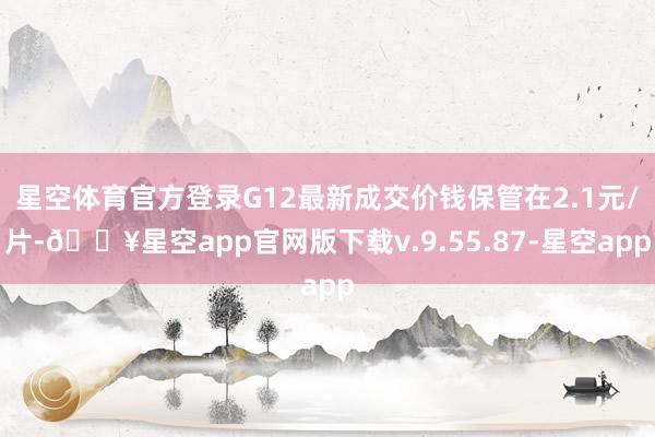 星空体育官方登录G12最新成交价钱保管在2.1元/片-🔥星空app官网版下载v.9.55.87-星空app