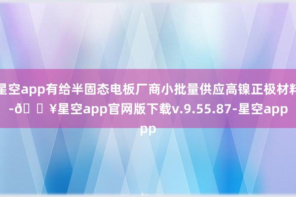 星空app有给半固态电板厂商小批量供应高镍正极材料-🔥星空app官网版下载v.9.55.87-星空app