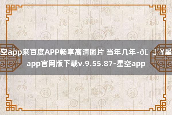 星空app来百度APP畅享高清图片 当年几年-🔥星空app官网版下载v.9.55.87-星空app