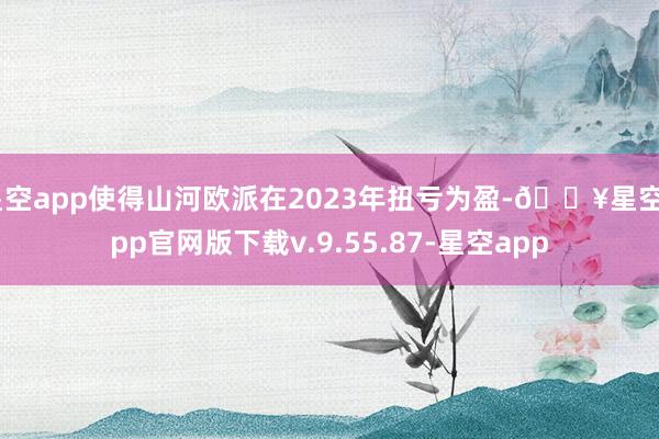 星空app使得山河欧派在2023年扭亏为盈-🔥星空app官网版下载v.9.55.87-星空app