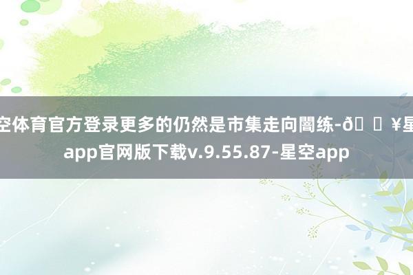 星空体育官方登录更多的仍然是市集走向闇练-🔥星空app官网版下载v.9.55.87-星空app