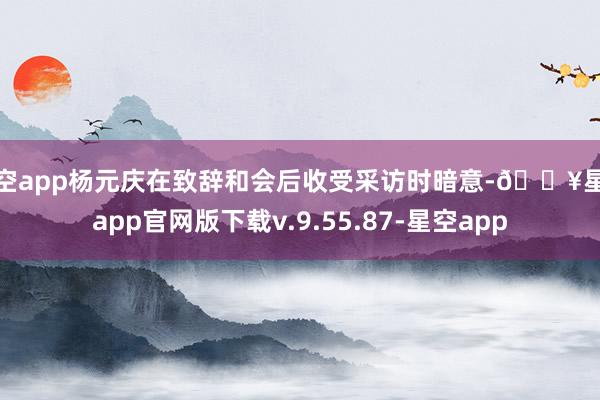 星空app杨元庆在致辞和会后收受采访时暗意-🔥星空app官网版下载v.9.55.87-星空app