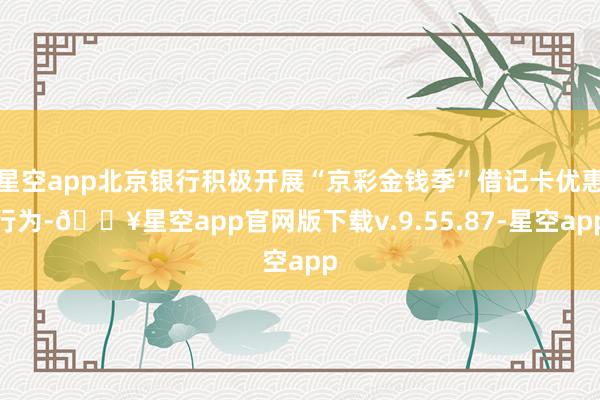 星空app北京银行积极开展“京彩金钱季”借记卡优惠行为-🔥星空app官网版下载v.9.55.87-星空app