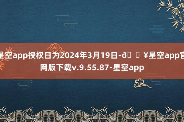 星空app授权日为2024年3月19日-🔥星空app官网版下载v.9.55.87-星空app