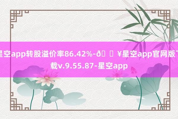 星空app转股溢价率86.42%-🔥星空app官网版下载v.9.55.87-星空app