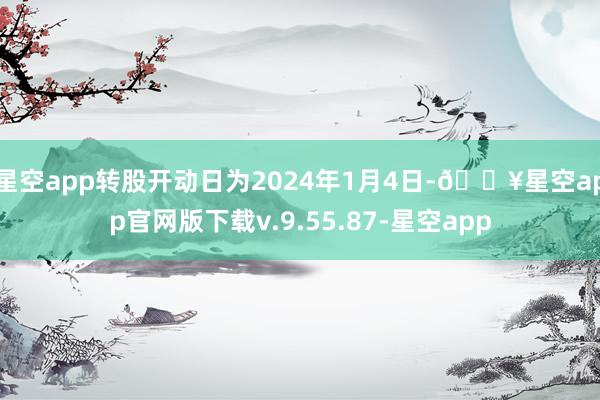 星空app转股开动日为2024年1月4日-🔥星空app官网版下载v.9.55.87-星空app