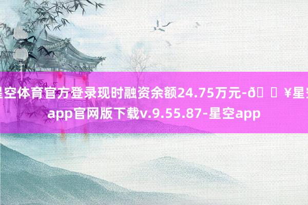 星空体育官方登录现时融资余额24.75万元-🔥星空app官网版下载v.9.55.87-星空app