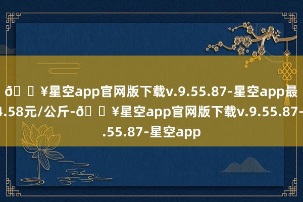 🔥星空app官网版下载v.9.55.87-星空app最低报价14.58元/公斤-🔥星空app官网版下载v.9.55.87-星空app