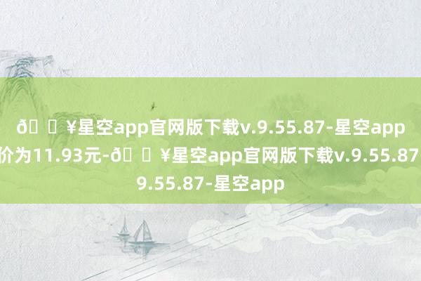 🔥星空app官网版下载v.9.55.87-星空app正股最新价为11.93元-🔥星空app官网版下载v.9.55.87-星空app