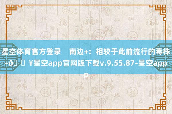 星空体育官方登录    南边+：相较于此前流行的毒株-🔥星空app官网版下载v.9.55.87-星空app