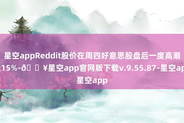 星空appReddit股价在周四好意思股盘后一度高潮近15%-🔥星空app官网版下载v.9.55.87-星空app