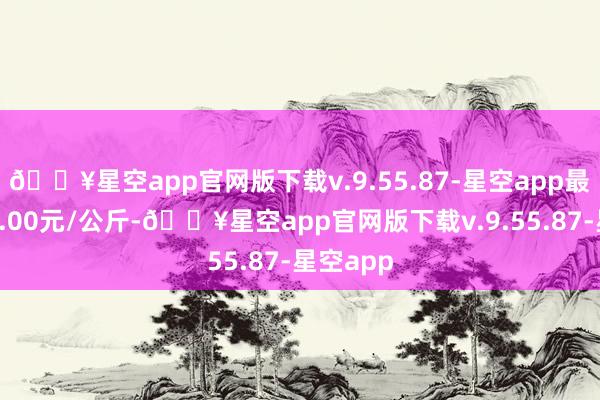 🔥星空app官网版下载v.9.55.87-星空app最低报价1.00元/公斤-🔥星空app官网版下载v.9.55.87-星空app