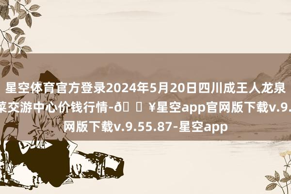 星空体育官方登录2024年5月20日四川成王人龙泉聚和(外洋)果蔬菜交游中心价钱行情-🔥星空app官网版下载v.9.55.87-星空app