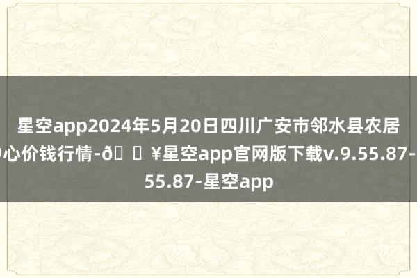 星空app2024年5月20日四川广安市邻水县农居品交游中心价钱行情-🔥星空app官网版下载v.9.55.87-星空app