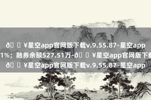 🔥星空app官网版下载v.9.55.87-星空app占当日流出金额的1.51%；融券余额527.51万-🔥星空app官网版下载v.9.55.87-星空app