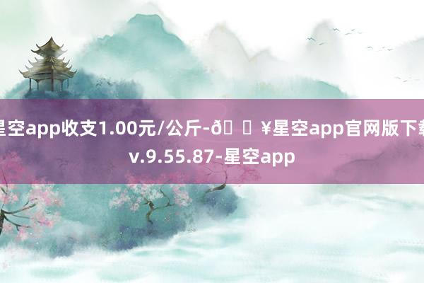 星空app收支1.00元/公斤-🔥星空app官网版下载v.9.55.87-星空app