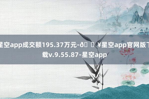 星空app成交额195.37万元-🔥星空app官网版下载v.9.55.87-星空app