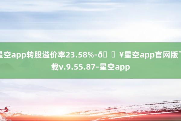 星空app转股溢价率23.58%-🔥星空app官网版下载v.9.55.87-星空app