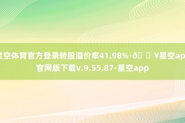 星空体育官方登录转股溢价率41.98%-🔥星空app官网版下载v.9.55.87-星空app