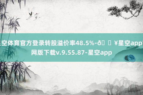 星空体育官方登录转股溢价率48.5%-🔥星空app官网版下载v.9.55.87-星空app