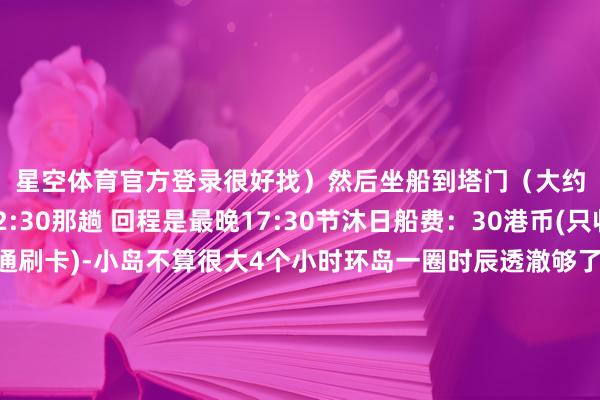 星空体育官方登录很好找）然后坐船到塔门（大约1h）-不错坐12:30那趟 回程是最晚17:30节沐日船费：30港币(只收现款和八达通刷卡)-小岛不算很大4个小时环岛一圈时辰透澈够了6.7月天气好的话拍照很出片然而也很热一定注意防晒	注意⚠️⚠️岛上的野猪🐗许多 而是齐不奈何怕东谈主此次和一又友去 在拍照的经过中一又友的包被一头野猪给叼走了😓……行家拍照📷千万不要把包放草坪上	OOTD:👔Titta