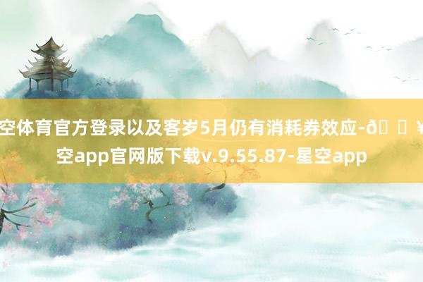 星空体育官方登录以及客岁5月仍有消耗券效应-🔥星空app官网版下载v.9.55.87-星空app