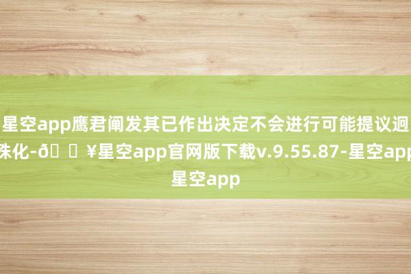 星空app鹰君阐发其已作出决定不会进行可能提议迥殊化-🔥星空app官网版下载v.9.55.87-星空app