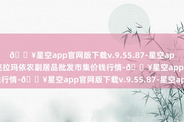 🔥星空app官网版下载v.9.55.87-星空app2024年6月4日新疆克拉玛依农副居品批发市集价钱行情-🔥星空app官网版下载v.9.55.87-星空app