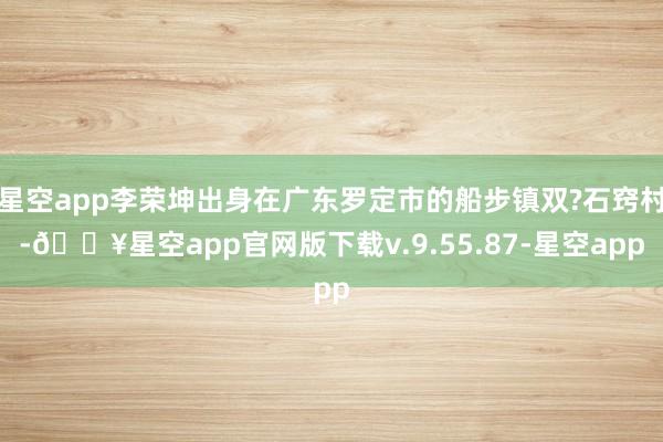 星空app李荣坤出身在广东罗定市的船步镇双?石窍村-🔥星空app官网版下载v.9.55.87-星空app