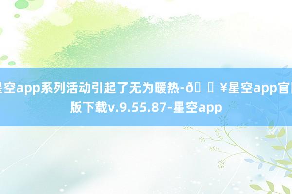 星空app系列活动引起了无为暖热-🔥星空app官网版下载v.9.55.87-星空app