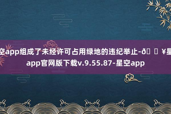 星空app组成了未经许可占用绿地的违纪举止-🔥星空app官网版下载v.9.55.87-星空app