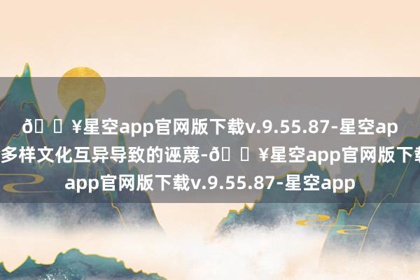 🔥星空app官网版下载v.9.55.87-星空app熟练修起语句以幸免多样文化互异导致的诬蔑-🔥星空app官网版下载v.9.55.87-星空app