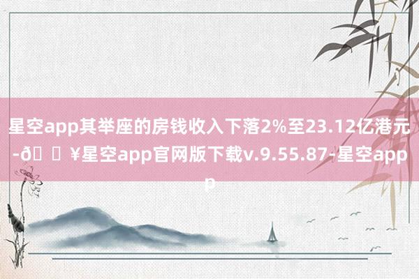 星空app其举座的房钱收入下落2%至23.12亿港元-🔥星空app官网版下载v.9.55.87-星空app