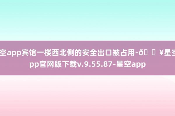 星空app宾馆一楼西北侧的安全出口被占用-🔥星空app官网版下载v.9.55.87-星空app