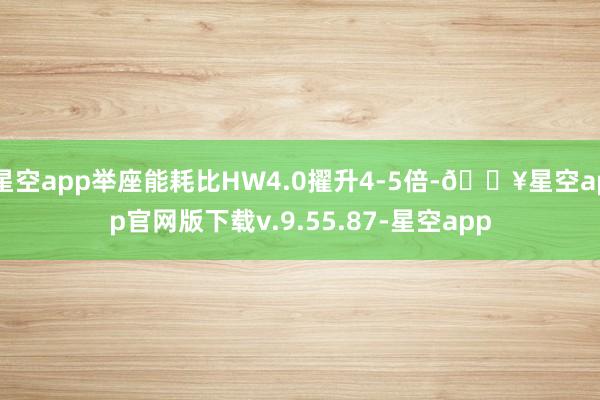 星空app举座能耗比HW4.0擢升4-5倍-🔥星空app官网版下载v.9.55.87-星空app