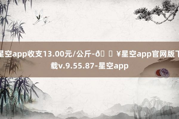 星空app收支13.00元/公斤-🔥星空app官网版下载v.9.55.87-星空app