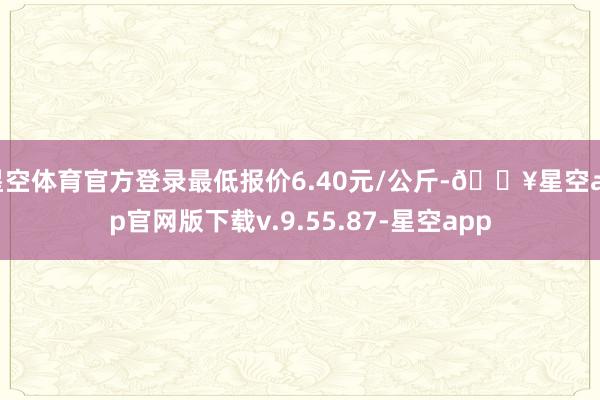 星空体育官方登录最低报价6.40元/公斤-🔥星空app官网版下载v.9.55.87-星空app