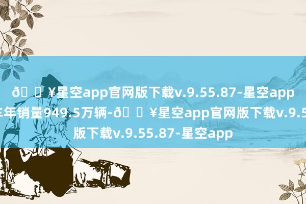 🔥星空app官网版下载v.9.55.87-星空app我国新动力汽车年销量949.5万辆-🔥星空app官网版下载v.9.55.87-星空app