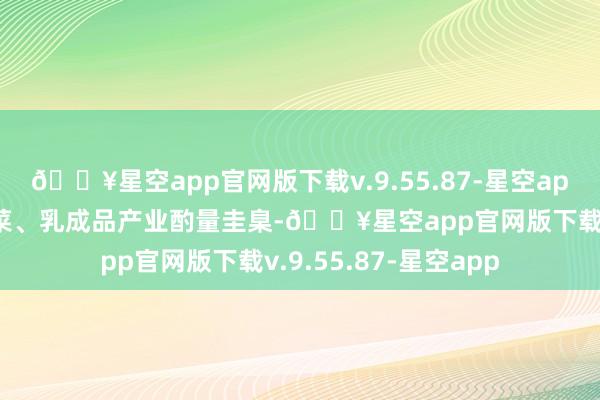 🔥星空app官网版下载v.9.55.87-星空app加速制定完善预制菜、乳成品产业酌量圭臬-🔥星空app官网版下载v.9.55.87-星空app