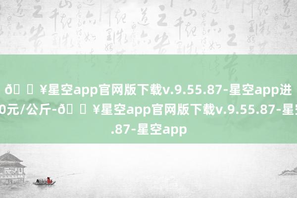 🔥星空app官网版下载v.9.55.87-星空app进出1.00元/公斤-🔥星空app官网版下载v.9.55.87-星空app