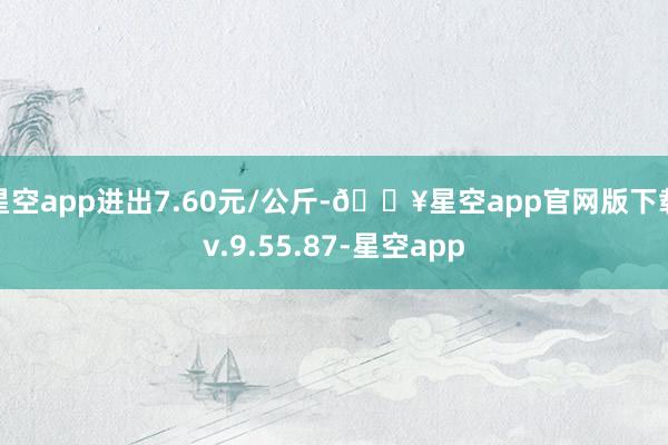 星空app进出7.60元/公斤-🔥星空app官网版下载v.9.55.87-星空app