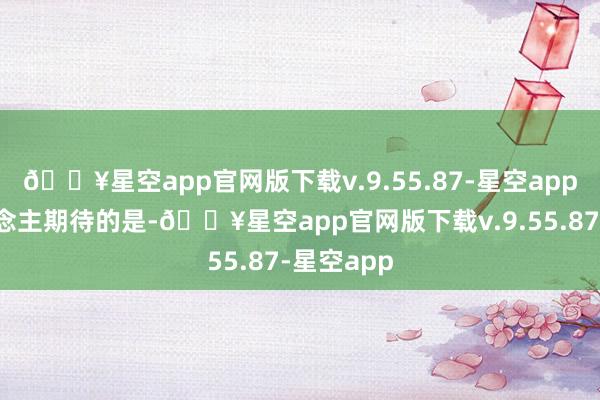 🔥星空app官网版下载v.9.55.87-星空app更令东说念主期待的是-🔥星空app官网版下载v.9.55.87-星空app