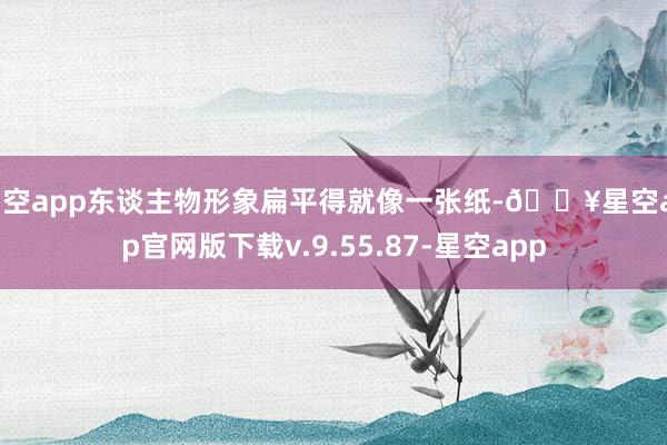 星空app东谈主物形象扁平得就像一张纸-🔥星空app官网版下载v.9.55.87-星空app