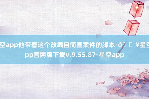 星空app他带着这个改编自简直案件的脚本-🔥星空app官网版下载v.9.55.87-星空app