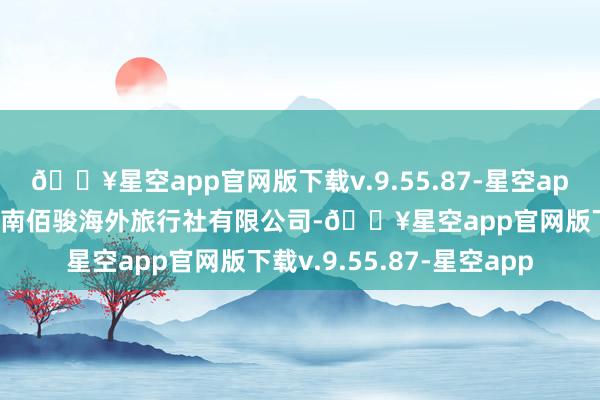 🔥星空app官网版下载v.9.55.87-星空app该旅游团的组团社为海南佰骏海外旅行社有限公司-🔥星空app官网版下载v.9.55.87-星空app