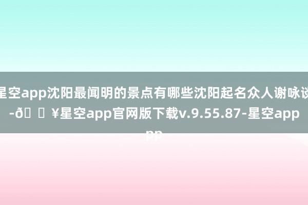 星空app沈阳最闻明的景点有哪些沈阳起名众人谢咏谈-🔥星空app官网版下载v.9.55.87-星空app