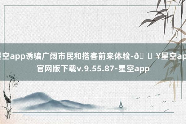 星空app诱骗广阔市民和搭客前来体验-🔥星空app官网版下载v.9.55.87-星空app