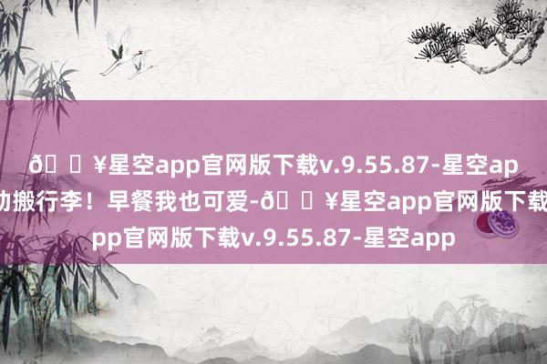 🔥星空app官网版下载v.9.55.87-星空app爬楼梯有东谈主襄助搬行李！早餐我也可爱-🔥星空app官网版下载v.9.55.87-星空app