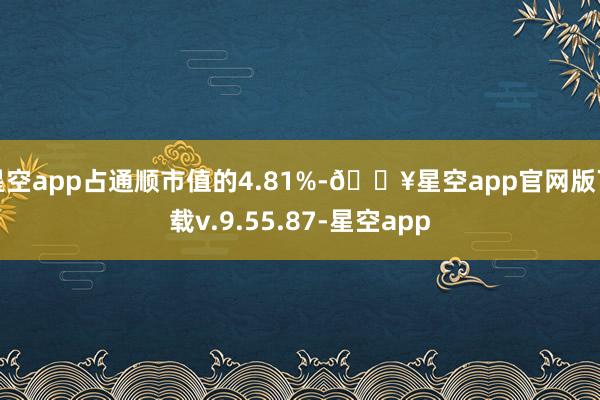 星空app占通顺市值的4.81%-🔥星空app官网版下载v.9.55.87-星空app