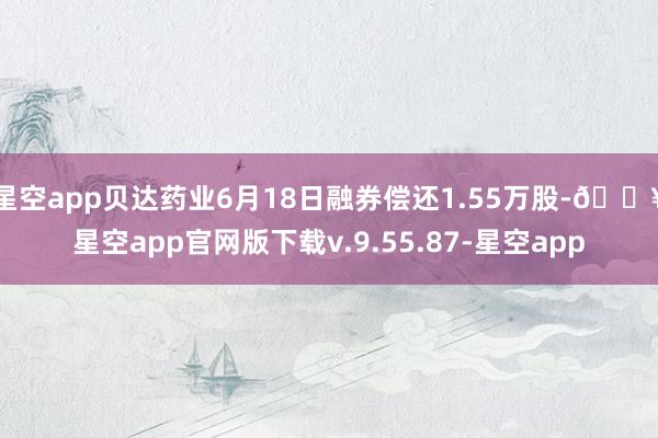 星空app贝达药业6月18日融券偿还1.55万股-🔥星空app官网版下载v.9.55.87-星空app